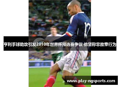 亨利手球助攻引发2010年世界杯预选赛争议 他坚称非故意行为 亨利手球助攻引发2010年世界杯预选赛争议 他坚称非故意行为