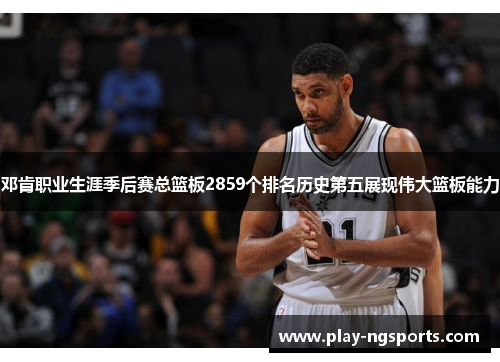 邓肯职业生涯季后赛总篮板2859个排名历史第五展现伟大篮板能力 邓肯职业生涯季后赛总篮板2859个排名历史第五展现伟大篮板能力