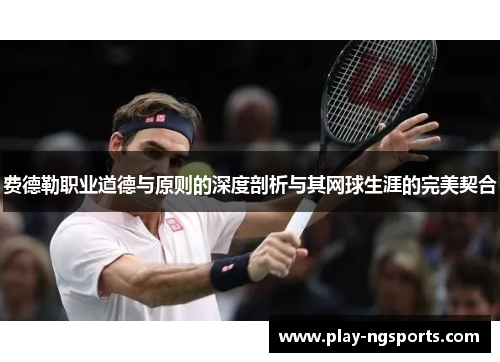 费德勒职业道德与原则的深度剖析与其网球生涯的完美契合 费德勒职业道德与原则的深度剖析与其网球生涯的完美契合