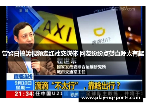 曾繁日搞笑视频走红社交媒体 网友纷纷点赞直呼太有趣 曾繁日搞笑视频走红社交媒体 网友纷纷点赞直呼太有趣