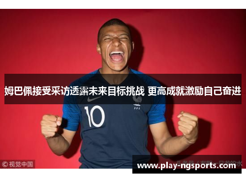 姆巴佩接受采访透露未来目标挑战 更高成就激励自己奋进 姆巴佩接受采访透露未来目标挑战 更高成就激励自己奋进