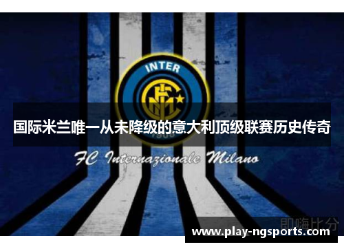 国际米兰唯一从未降级的意大利顶级联赛历史传奇 国际米兰唯一从未降级的意大利顶级联赛历史传奇