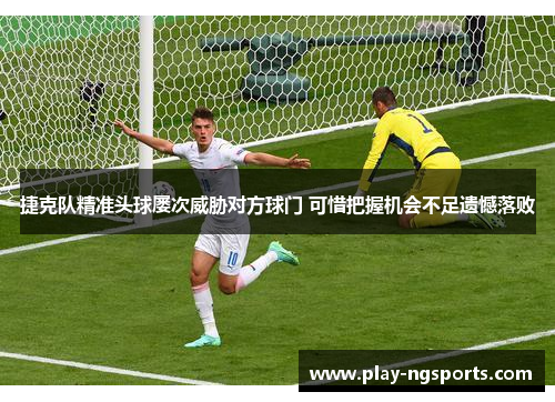 捷克队精准头球屡次威胁对方球门 可惜把握机会不足遗憾落败 捷克队精准头球屡次威胁对方球门 可惜把握机会不足遗憾落败
