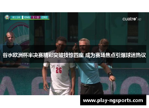 谷水欧洲杯半决赛精彩突破技惊四座 成为赛场焦点引爆球迷热议 谷水欧洲杯半决赛精彩突破技惊四座 成为赛场焦点引爆球迷热议