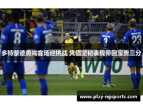 多特蒙德勇闯客场迎挑战 凭借坚韧表现带回宝贵三分 多特蒙德勇闯客场迎挑战 凭借坚韧表现带回宝贵三分