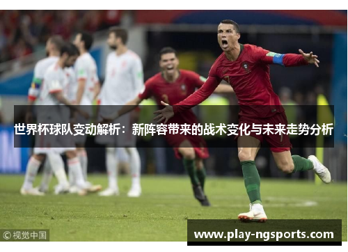 世界杯球队变动解析:新阵容带来的战术变化与未来走势分析 世界杯球队变动解析:新阵容带来的战术变化与未来走势分析