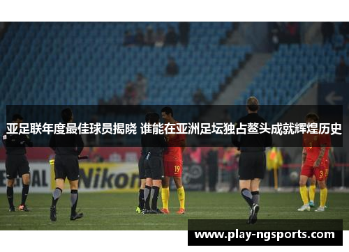 亚足联年度最佳球员揭晓 谁能在亚洲足坛独占鳌头成就辉煌历史 亚足联年度最佳球员揭晓 谁能在亚洲足坛独占鳌头成就辉煌历史