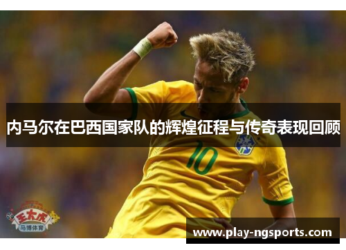 内马尔在巴西国家队的辉煌征程与传奇表现回顾 内马尔在巴西国家队的辉煌征程与传奇表现回顾