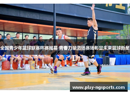 全国青少年篮球联赛杯赛揭幕 青春力量激扬赛场彰显未来篮球新星 全国青少年篮球联赛杯赛揭幕 青春力量激扬赛场彰显未来篮球新星