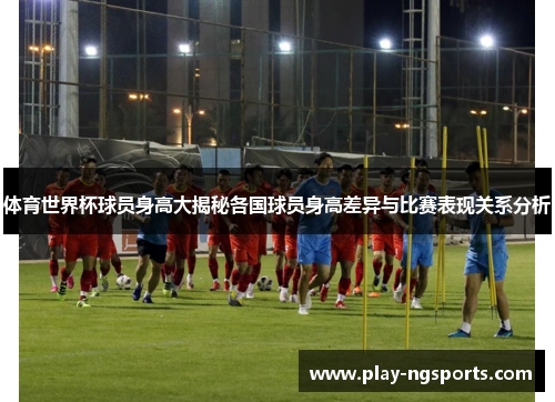 体育世界杯球员身高大揭秘各国球员身高差异与比赛表现关系分析 体育世界杯球员身高大揭秘各国球员身高差异与比赛表现关系分析