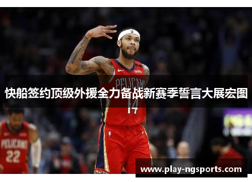 快船签约顶级外援全力备战新赛季誓言大展宏图 快船签约顶级外援全力备战新赛季誓言大展宏图