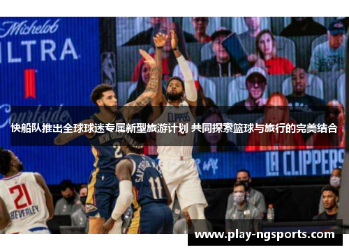 快船队推出全球球迷专属新型旅游计划 共同探索篮球与旅行的完美结合 快船队推出全球球迷专属新型旅游计划 共同探索篮球与旅行的完美结合