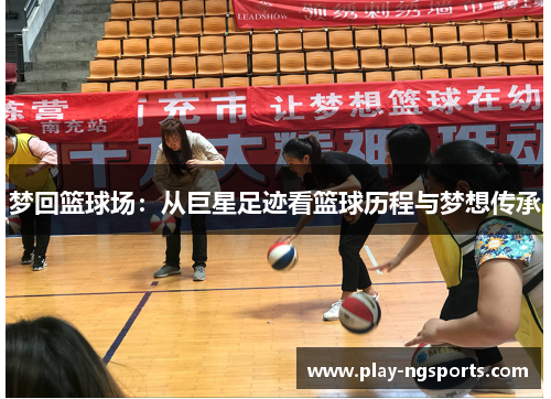 梦回篮球场:从巨星足迹看篮球历程与梦想传承 梦回篮球场:从巨星足迹看篮球历程与梦想传承