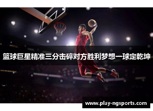 篮球巨星精准三分击碎对方胜利梦想一球定乾坤 篮球巨星精准三分击碎对方胜利梦想一球定乾坤