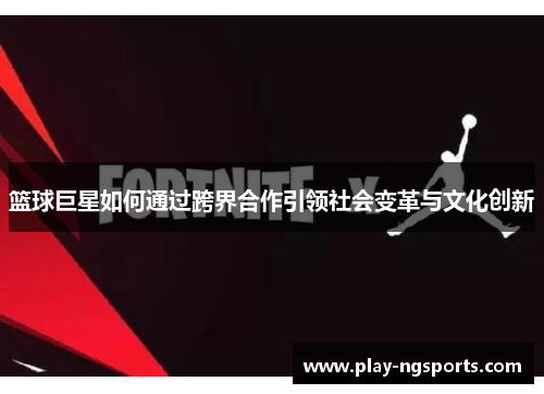 篮球巨星如何通过跨界合作引领社会变革与文化创新 篮球巨星如何通过跨界合作引领社会变革与文化创新