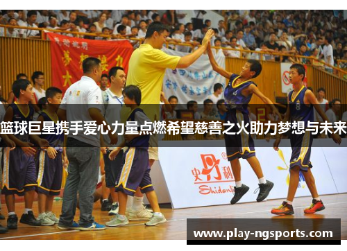 篮球巨星携手爱心力量点燃希望慈善之火助力梦想与未来 篮球巨星携手爱心力量点燃希望慈善之火助力梦想与未来