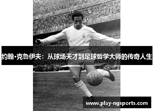 约翰·克鲁伊夫:从球场天才到足球哲学大师的传奇人生 约翰·克鲁伊夫:从球场天才到足球哲学大师的传奇人生