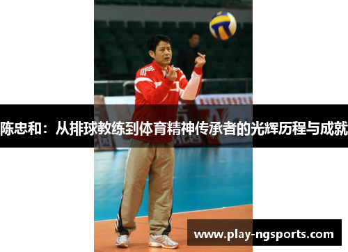 陈忠和:从排球教练到体育精神传承者的光辉历程与成就 陈忠和:从排球教练到体育精神传承者的光辉历程与成就