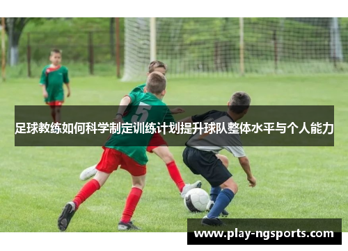 足球教练如何科学制定训练计划提升球队整体水平与个人能力 足球教练如何科学制定训练计划提升球队整体水平与个人能力