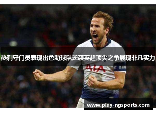 热刺守门员表现出色助球队逆袭英超顶尖之争展现非凡实力 热刺守门员表现出色助球队逆袭英超顶尖之争展现非凡实力
