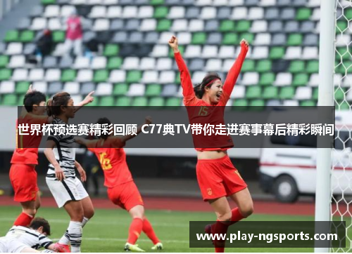 世界杯预选赛精彩回顾 C77典TV带你走进赛事幕后精彩瞬间 世界杯预选赛精彩回顾 C77典TV带你走进赛事幕后精彩瞬间
