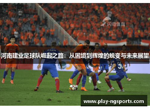 河南建业足球队崛起之路:从困境到辉煌的蜕变与未来展望 河南建业足球队崛起之路:从困境到辉煌的蜕变与未来展望