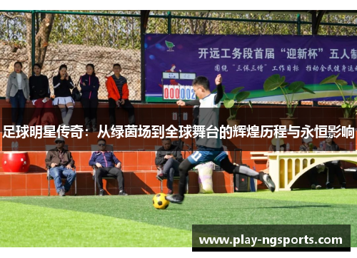 足球明星传奇:从绿茵场到全球舞台的辉煌历程与永恒影响 足球明星传奇:从绿茵场到全球舞台的辉煌历程与永恒影响