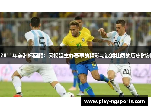 2011年美洲杯回顾:阿根廷主办赛事的精彩与波澜壮阔的历史时刻 2011年美洲杯回顾:阿根廷主办赛事的精彩与波澜壮阔的历史时刻