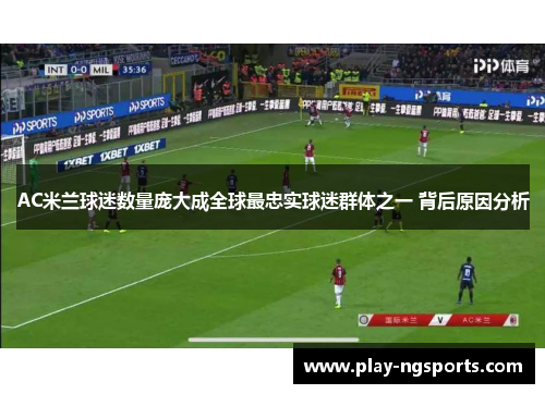 AC米兰球迷数量庞大成全球最忠实球迷群体之一 背后原因分析 AC米兰球迷数量庞大成全球最忠实球迷群体之一 背后原因分析