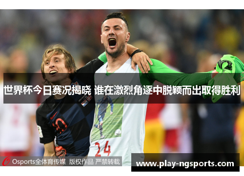 世界杯今日赛况揭晓 谁在激烈角逐中脱颖而出取得胜利 世界杯今日赛况揭晓 谁在激烈角逐中脱颖而出取得胜利