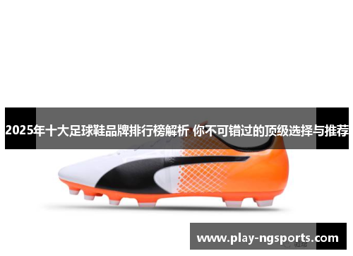 2025年十大足球鞋品牌排行榜解析 你不可错过的顶级选择与推荐 2025年十大足球鞋品牌排行榜解析 你不可错过的顶级选择与推荐