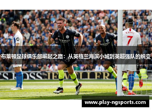 布莱顿足球俱乐部崛起之路:从英格兰海滨小城到英超强队的蜕变 布莱顿足球俱乐部崛起之路:从英格兰海滨小城到英超强队的蜕变