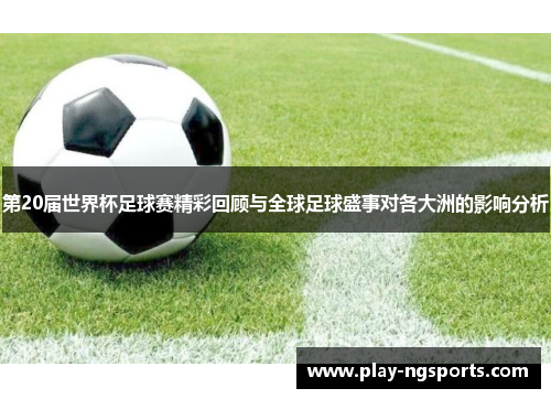 第20届世界杯足球赛精彩回顾与全球足球盛事对各大洲的影响分析 第20届世界杯足球赛精彩回顾与全球足球盛事对各大洲的影响分析