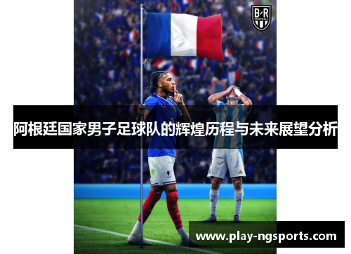 阿根廷国家男子足球队的辉煌历程与未来展望分析 阿根廷国家男子足球队的辉煌历程与未来展望分析