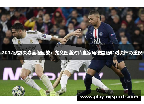 2017欧冠决赛全程回放:尤文图斯对阵皇家马德里巅峰对决精彩重现 2017欧冠决赛全程回放:尤文图斯对阵皇家马德里巅峰对决精彩重现