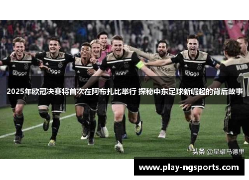 2025年欧冠决赛将首次在阿布扎比举行 探秘中东足球新崛起的背后故事 2025年欧冠决赛将首次在阿布扎比举行 探秘中东足球新崛起的背后故事