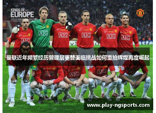 曼联近年频繁经历管理层更替面临挑战如何重拾辉煌再度崛起 曼联近年频繁经历管理层更替面临挑战如何重拾辉煌再度崛起