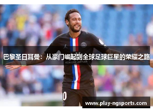 巴黎圣日耳曼:从豪门崛起到全球足球巨星的荣耀之路 巴黎圣日耳曼:从豪门崛起到全球足球巨星的荣耀之路