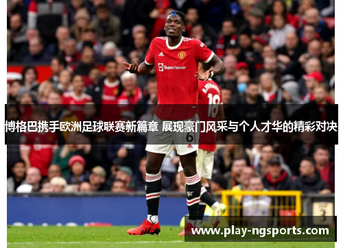 博格巴携手欧洲足球联赛新篇章 展现豪门风采与个人才华的精彩对决 博格巴携手欧洲足球联赛新篇章 展现豪门风采与个人才华的精彩对决