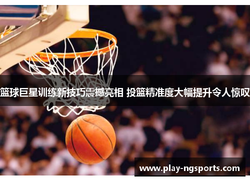 篮球巨星训练新技巧震撼亮相 投篮精准度大幅提升令人惊叹 篮球巨星训练新技巧震撼亮相 投篮精准度大幅提升令人惊叹