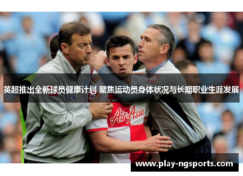 英超推出全新球员健康计划 聚焦运动员身体状况与长期职业生涯发展 英超推出全新球员健康计划 聚焦运动员身体状况与长期职业生涯发展