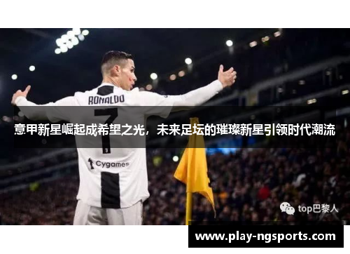 意甲新星崛起成希望之光,未来足坛的璀璨新星引领时代潮流 意甲新星崛起成希望之光,未来足坛的璀璨新星引领时代潮流