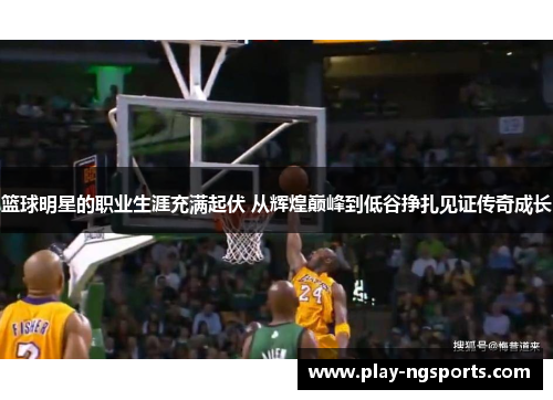 篮球明星的职业生涯充满起伏 从辉煌巅峰到低谷挣扎见证传奇成长 篮球明星的职业生涯充满起伏 从辉煌巅峰到低谷挣扎见证传奇成长