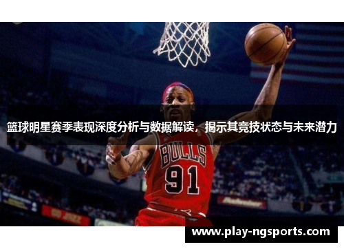 篮球明星赛季表现深度分析与数据解读,揭示其竞技状态与未来潜力 篮球明星赛季表现深度分析与数据解读,揭示其竞技状态与未来潜力