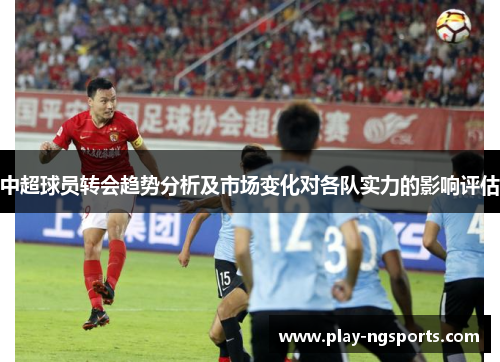 中超球员转会趋势分析及市场变化对各队实力的影响评估 中超球员转会趋势分析及市场变化对各队实力的影响评估