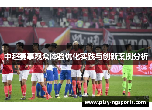 中超赛事观众体验优化实践与创新案例分析 中超赛事观众体验优化实践与创新案例分析