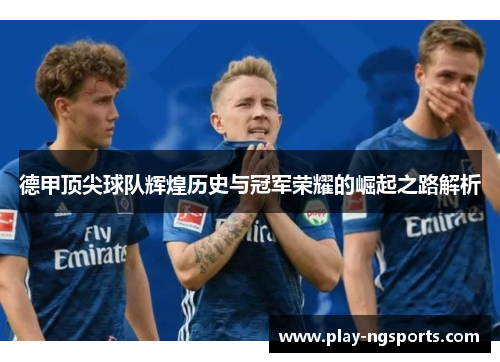 德甲顶尖球队辉煌历史与冠军荣耀的崛起之路解析 德甲顶尖球队辉煌历史与冠军荣耀的崛起之路解析