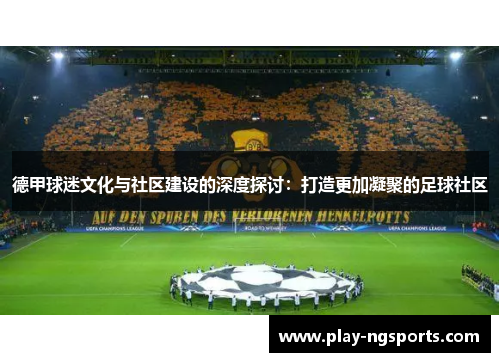 德甲球迷文化与社区建设的深度探讨:打造更加凝聚的足球社区 德甲球迷文化与社区建设的深度探讨:打造更加凝聚的足球社区