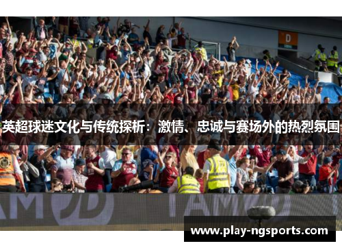 英超球迷文化与传统探析:激情、忠诚与赛场外的热烈氛围 英超球迷文化与传统探析:激情、忠诚与赛场外的热烈氛围