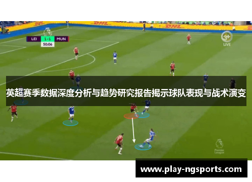 英超赛季数据深度分析与趋势研究报告揭示球队表现与战术演变 英超赛季数据深度分析与趋势研究报告揭示球队表现与战术演变